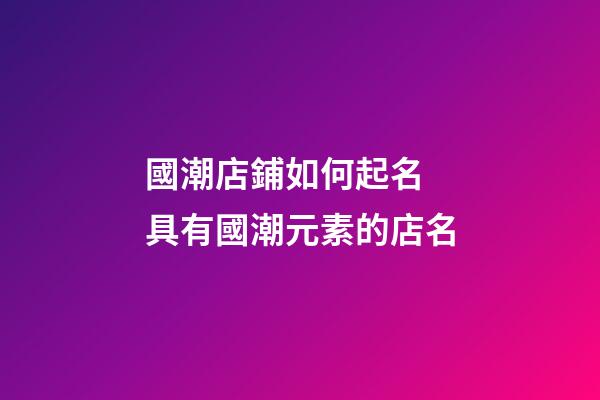 國潮店鋪如何起名 具有國潮元素的店名-第1張-店鋪起名-玄機派